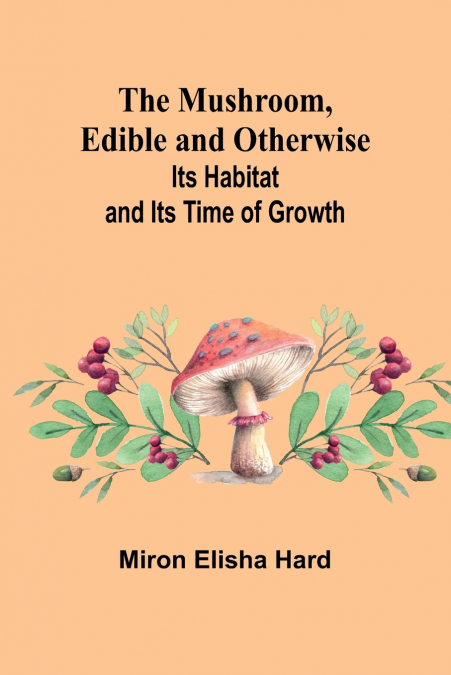 The Mushroom, Edible and Otherwise; Its Habitat and its Time of Growth