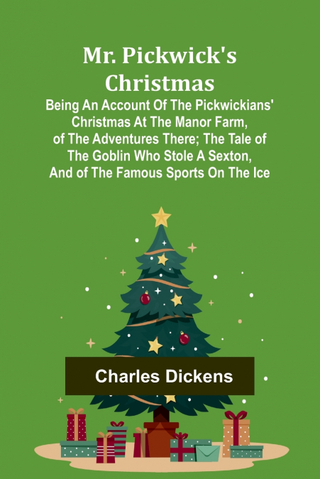 Mr. Pickwick’s Christmas; Being an Account of the Pickwickians’ Christmas at the Manor Farm, of the Adventures There; the Tale of the Goblin Who Stole a Sexton, and of the Famous Sports on the Ice