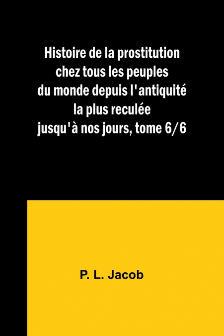 Histoire de la prostitution chez tous les peuples du monde depuis l’antiquité la plus reculée jusqu’à nos jours, tome 6/6