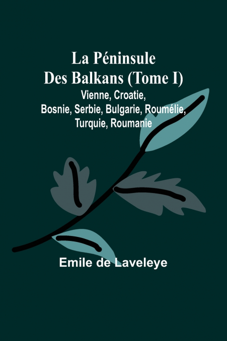 La Péninsule Des Balkans (Tome I); Vienne, Croatie, Bosnie, Serbie, Bulgarie, Roumélie, Turquie, Roumanie
