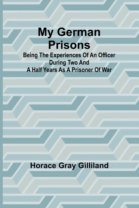 My German Prisons; Being the Experiences of an Officer During Two and a Half Years as a Prisoner of War