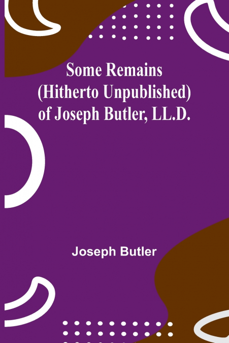 Some Remains (hitherto unpublished) of Joseph Butler, LL.D.