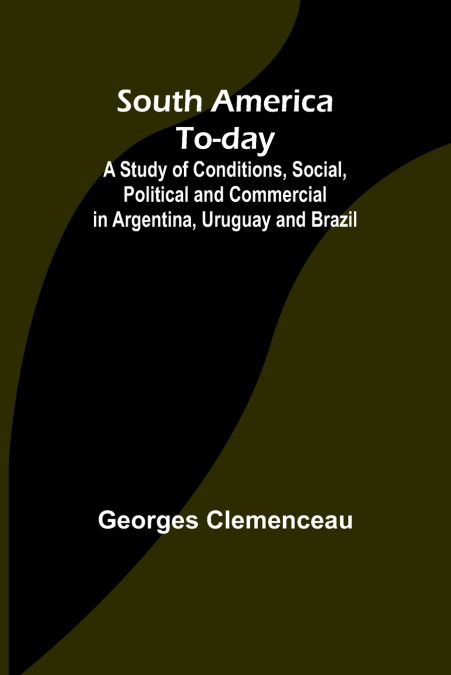 South America To-day ;A Study of Conditions, Social, Political and Commercial in Argentina, Uruguay and Brazil