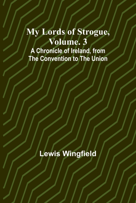 My Lords of Strogue, Volume. 3; A Chronicle of Ireland, from the Convention to the Union