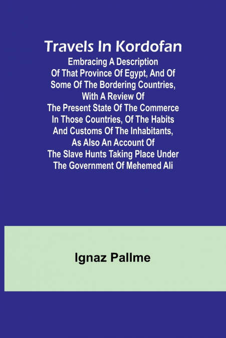 Travels in Kordofan Embracing a description of that province of Egypt, and of some of the bordering countries, with a review of the present state of the commerce in those countries, of the habits and 