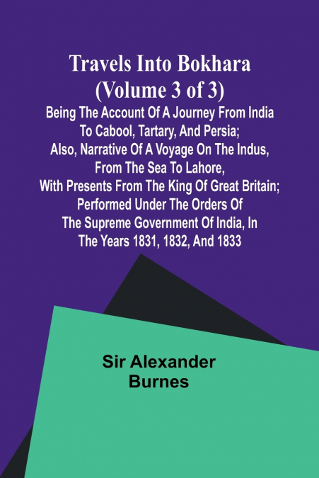 Travels into Bokhara (Volume 3 of 3)Being the Account of A Journey from India to Cabool, Tartary, and Persia; Also, Narrative of a Voyage on the Indus, From the Sea to Lahore, With Presents From the K