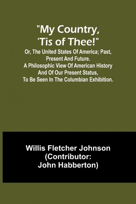 My country, ’tis of thee!; Or, the United States of America; past, present and future. A philosophic view of American history and of our present status, to be seen in the Columbian exhibition.