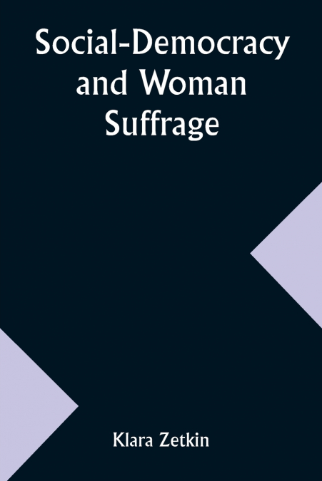 Social-Democracy and Woman Suffrage; A Paper Read by Clara Zetkin to the Conference of Women Belonging to the Social-Democratic Party Held at Mannheim, Before the Opening of the Annual Congress of the