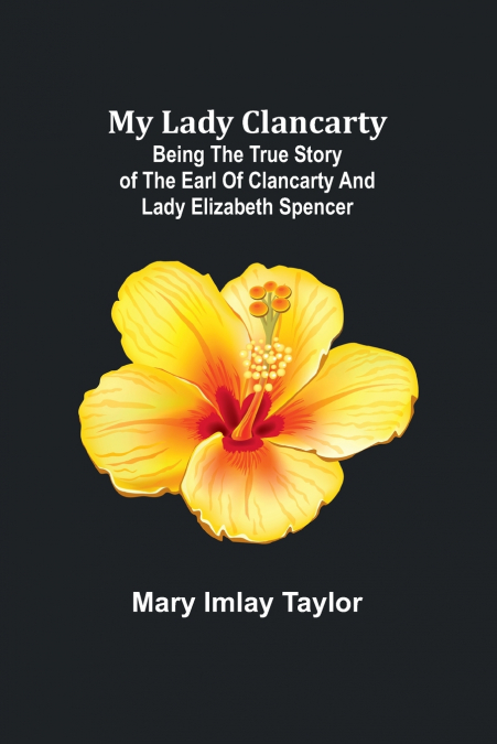 My Lady Clancarty; Being the true story of the Earl of Clancarty and Lady Elizabeth Spencer