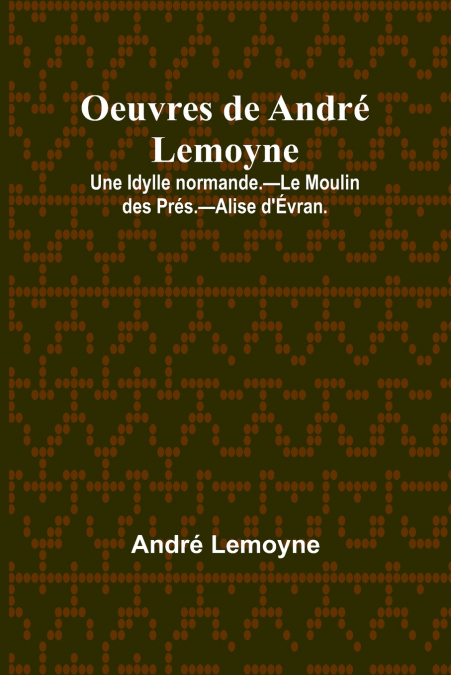 Oeuvres de André Lemoyne; Une Idylle normande.-Le Moulin des Prés.-Alise d’Évran.