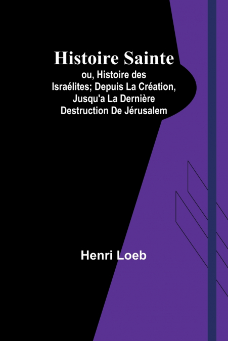 Histoire Sainte; ou, Histoire des Israélites; Depuis La Création, Jusqu’a La Dernière Destruction De Jérusalem