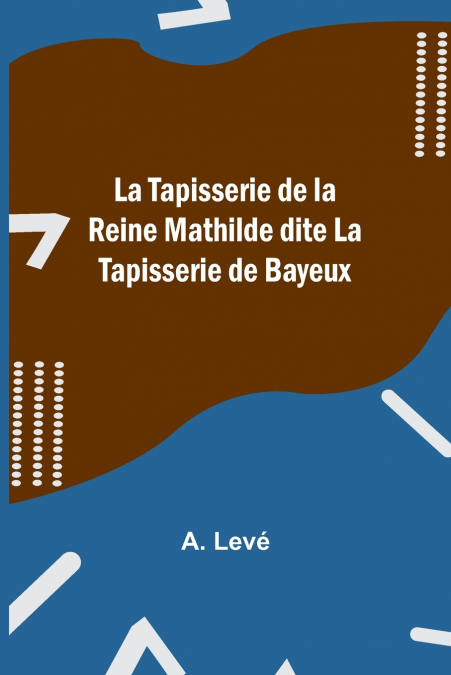 La Tapisserie de la Reine Mathilde dite La Tapisserie de Bayeux