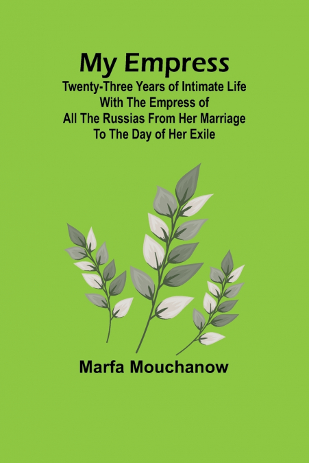My Empress; Twenty-three years of intimate life with the empress of all the Russias from her marriage to the day of her exile