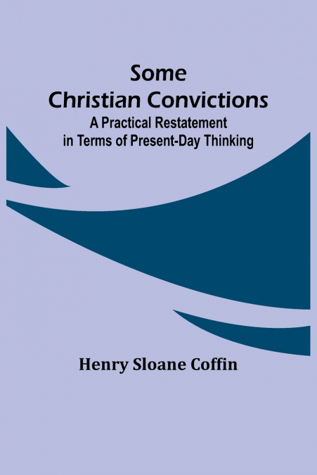 Some Christian Convictions; A Practical Restatement in Terms of Present-Day Thinking