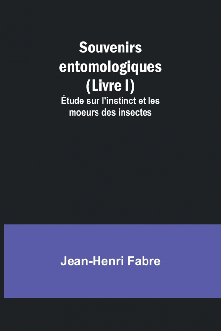 Souvenirs entomologiques (Livre I); Étude sur l’instinct et les moeurs des insectes