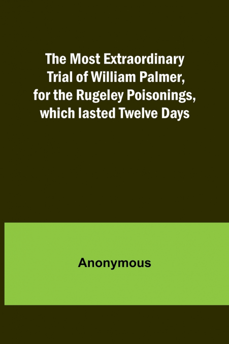 The Most Extraordinary Trial of William Palmer, for the Rugeley Poisonings, which lasted Twelve Days