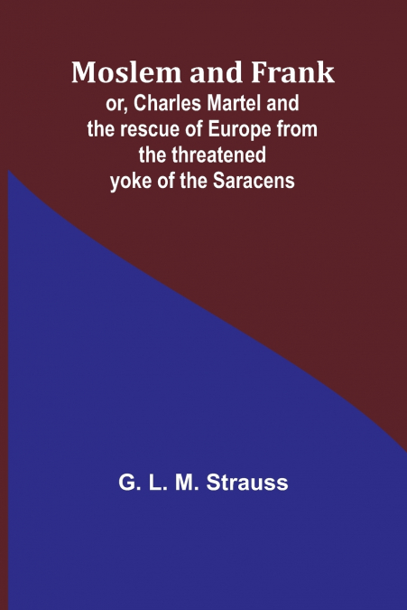 Moslem and Frank; or, Charles Martel and the rescue of Europe from the threatened yoke of the Saracens