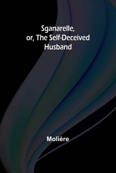 Sganarelle, or, the Self-Deceived Husband