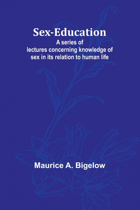 Sex-education;A series of lectures concerning knowledge of sex in its relation to human life