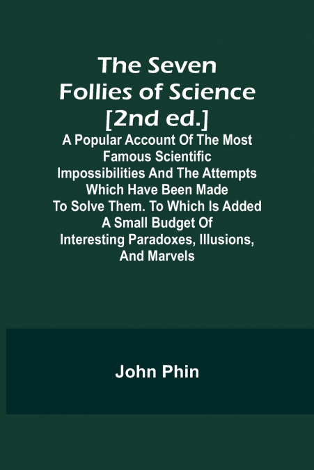 The Seven Follies of Science [2nd ed.];A popular account of the most famous scientific impossibilities and the attempts which have been made to solve them. To which is added a small budget of interest