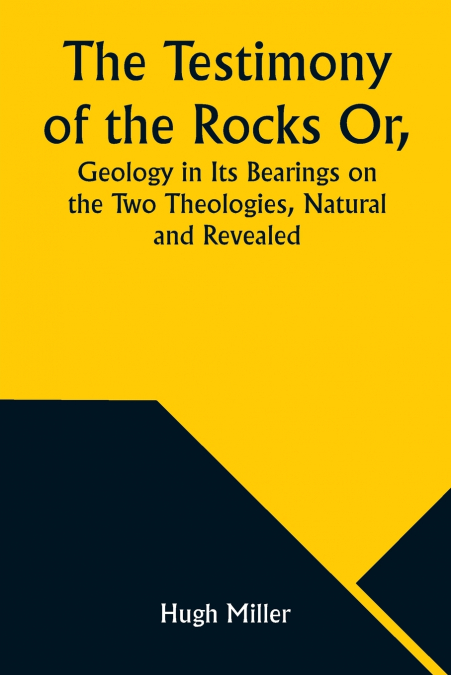 The Testimony of the Rocks Or, Geology in Its Bearings on the Two Theologies, Natural and Revealed