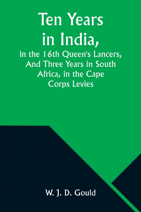 Ten Years in India, in the 16th Queen’s Lancers,And Three Years in South Africa, in the Cape Corps Levies