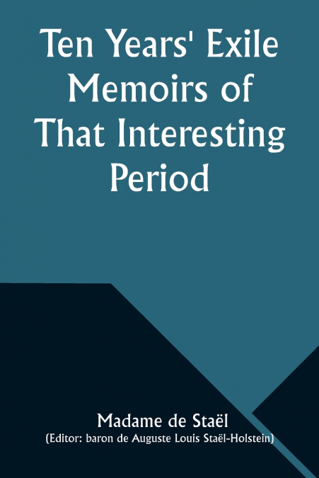 Ten Years’ Exile Memoirs of That Interesting Period of the Life of the Baroness De Stael-Holstein, Written by Herself, during the Years 1810, 1811, 1812, and 1813, and Now First Published from the Ori