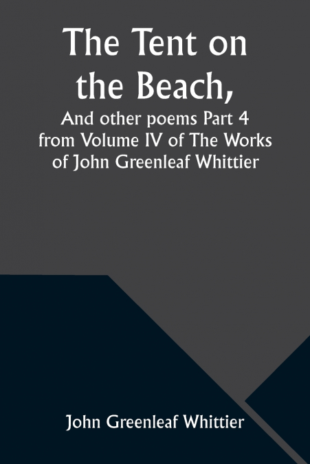 The Tent on the Beach, And other poems Part 4 from Volume IV of The Works of John Greenleaf Whittier