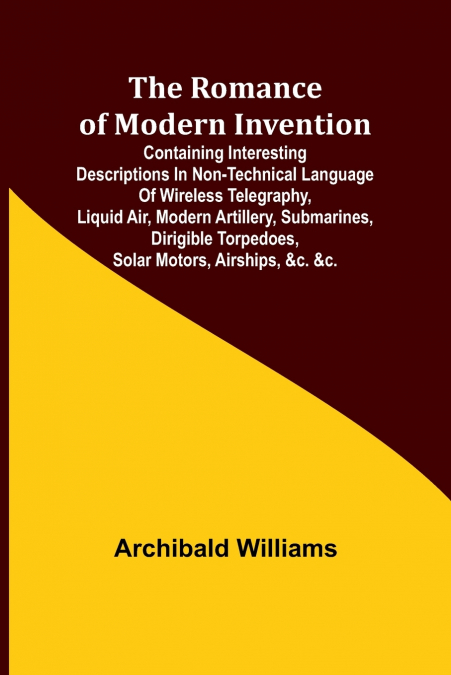 The Romance of Modern Invention; Containing Interesting Descriptions in Non-technical Language of Wireless Telegraphy, Liquid Air, Modern Artillery, Submarines, Dirigible Torpedoes, Solar Motors, Airs