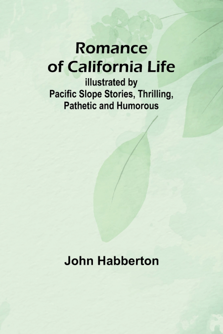 Romance of California Life; Illustrated by Pacific Slope Stories, Thrilling, Pathetic and Humorous