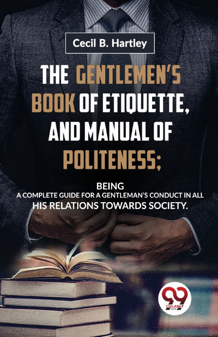 The Gentlemen’S Book Of Etiquette, And Manual Of Politeness; Being A Complete Guide For A Gentleman’S Conduct In All His Relations Towards Society