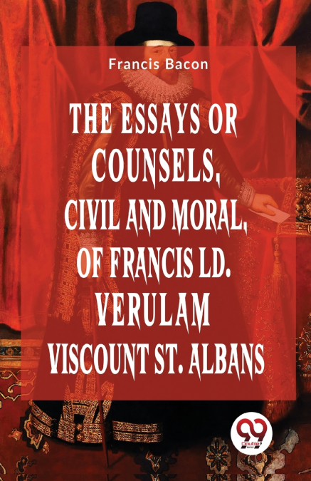 The Essays Or Counsels, Civil And Moral Of Francis Ld. Verulam Viscount St. Albans