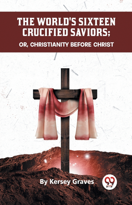 The World’s Sixteen Crucified Saviors Or, Christianity Before Christ