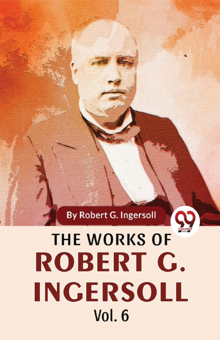 The Works Of Robert G. Ingersoll Vol.6