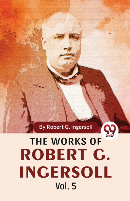 The Works Of Robert G. Ingersoll Vol.5