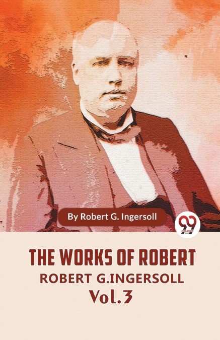 The Works Of Robert G. Ingersoll Vol. 3
