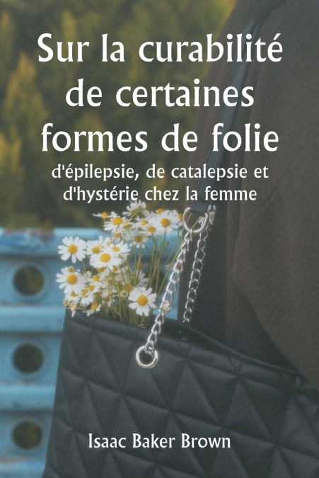 Sur la curabilité de certaines formes de folie, d’épilepsie, de catalepsie et d’hystérie chez la femme
