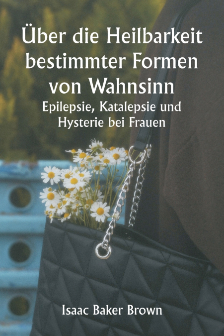 Über die Heilbarkeit bestimmter Formen von Wahnsinn, Epilepsie, Katalepsie und Hysterie bei Frauen