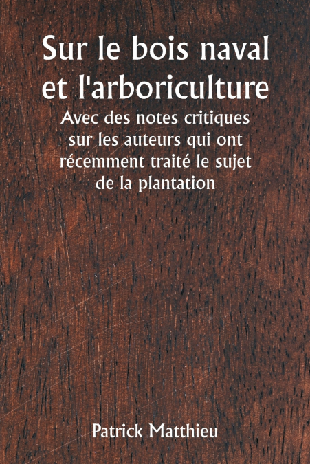 Sur le bois naval et l’arboriculture  Avec des notes critiques sur les auteurs qui ont récemment traité le sujet de la plantation
