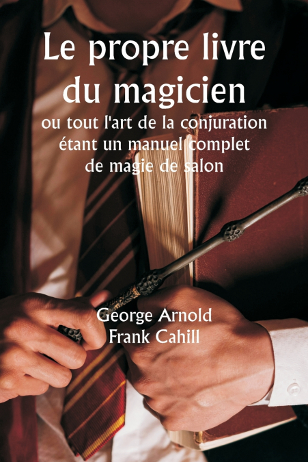 Le propre livre du magicien  ou tout l’art de la conjuration  étant un manuel complet de magie de salon , et contenant plus de mille expériences optiques, chimiques, mécaniques, magnétiques et magique