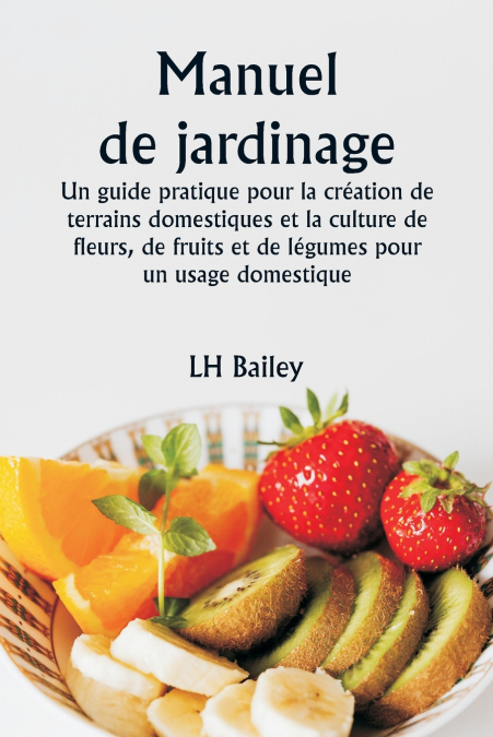 Manuel de jardinage  Un guide pratique pour la création de terrains domestiques et la culture de fleurs, de fruits et de légumes pour un usage domestique