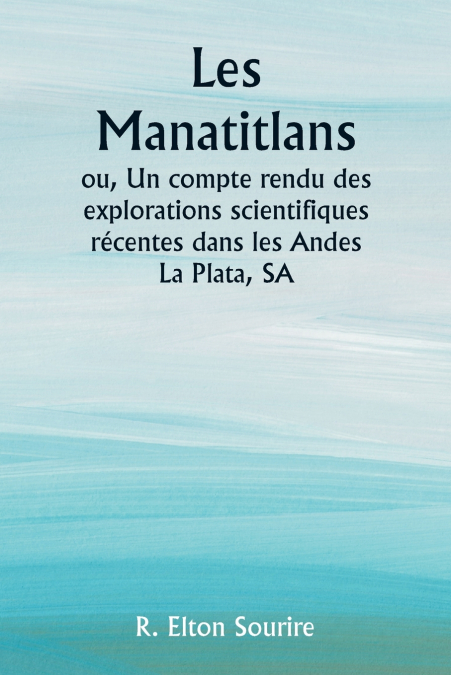 Les Manatitlans  ou, Un compte rendu des explorations scientifiques récentes dans les Andes La Plata, SA
