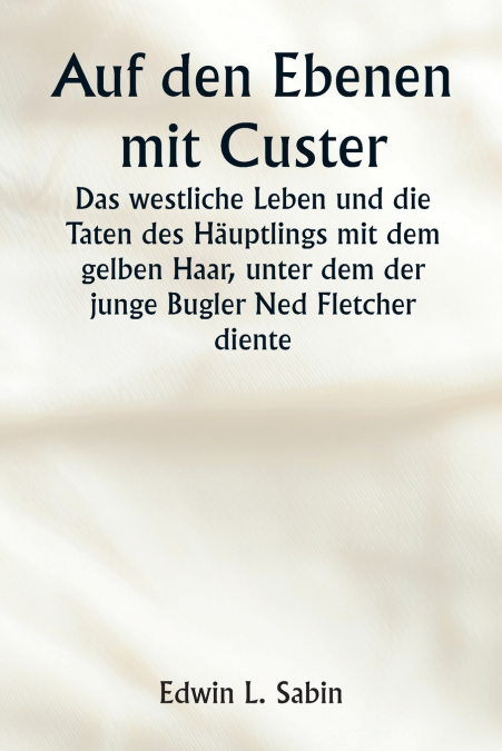 Auf den Ebenen mit Custer  Das westliche Leben und die Taten des Häuptlings mit dem gelben Haar, unter dem der junge Bugler Ned Fletcher diente, als in den unruhigen Jahren 1866-1876 die kämpfende Sie