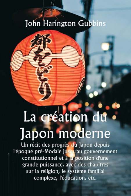 La création du Japon moderne  Un récit des progrès du Japon depuis l’époque pré-féodale jusqu’au gouvernement constitutionnel et à la position d’une grande puissance, avec des chapitres sur la religio