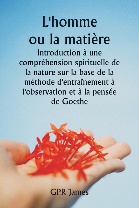 L’homme ou la matière  Introduction à une compréhension spirituelle de la nature sur la base de la méthode d’entraînement à l’observation et à la pensée de Goethe