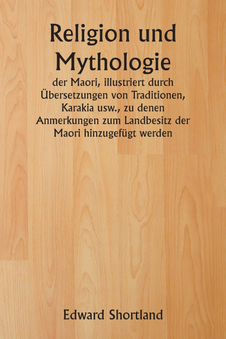 Religion und Mythologie  der Maori , illustriert durch Übersetzungen von Traditionen, Karakia usw., zu denen Anmerkungen zum Landbesitz der Maori hinzugefügt werden