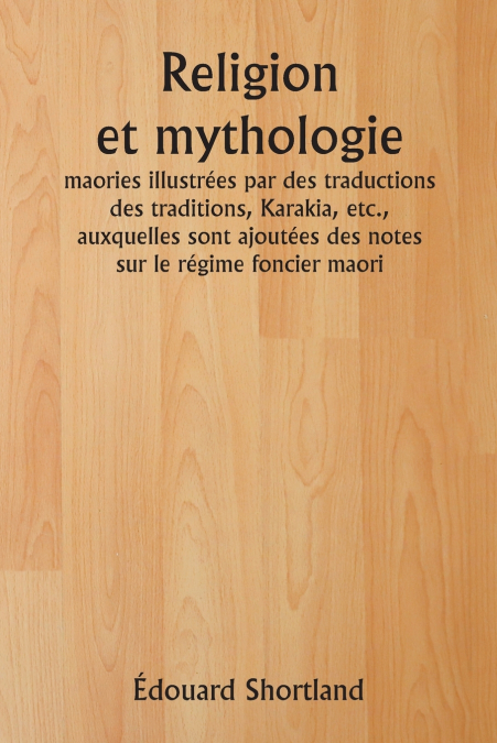 Religion et mythologie  maories illustrées par des traductions des traditions, Karakia, etc., auxquelles sont ajoutées des notes sur le régime foncier maori