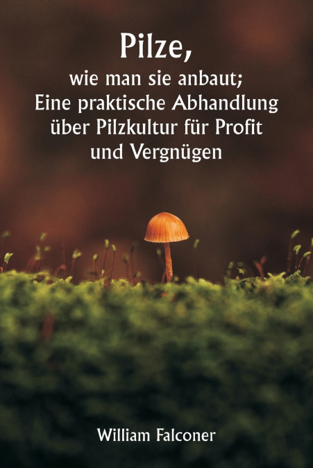 Pilze,  wie man sie anbaut;  Eine praktische Abhandlung über Pilzkultur für Profit und Vergnügen