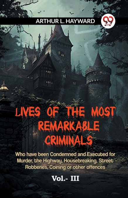 Lives Of The Most Remarkable Criminals  Who Have Been Condemned And Executed For Murder, The Highway, Housebreaking, Street Robberies, Coining Or Other Offences Vol.- III