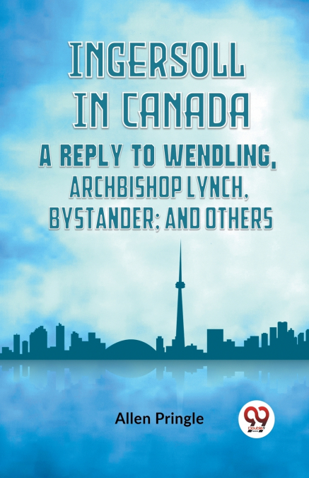 Ingersoll In Canada A Reply To Wendling, Archbishop Lynch, Bystander; And Others